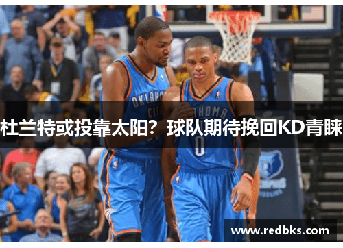 杜兰特或投靠太阳？球队期待挽回KD青睐