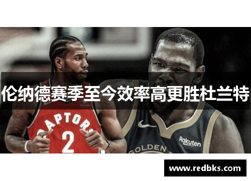 伦纳德赛季至今效率高更胜杜兰特